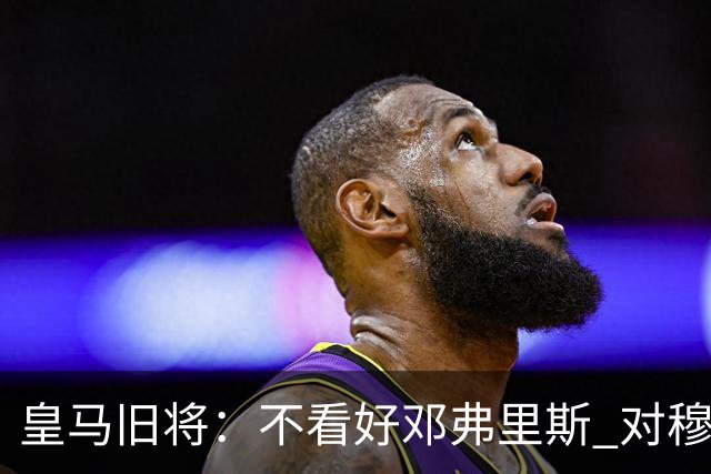 皇马旧将：不看好邓弗里斯 对穆帅也有疑虑，能请来克洛普就好了